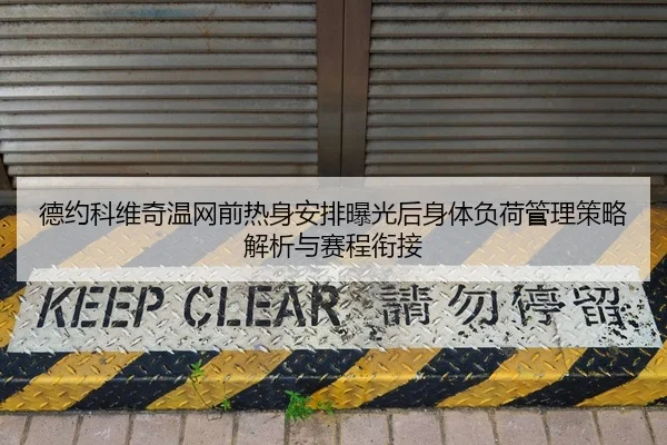 德约科维奇温网前热身安排曝光后身体负荷管理策略解析与赛程衔接