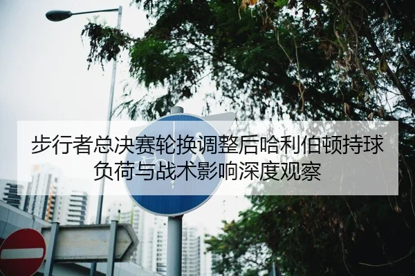 步行者总决赛轮换调整后哈利伯顿持球负荷与战术影响深度观察